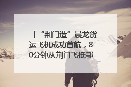 “荆门造”晨龙货运飞机成功首航，80分钟从荆门飞抵鄂州花湖机场