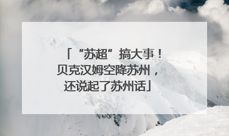 “苏超”搞大事！贝克汉姆空降苏州，还说起了苏州话