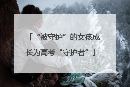 “被守护”的女孩成长为高考“守护者”