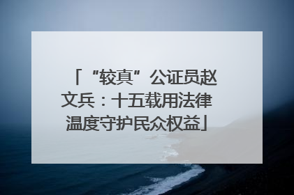 “较真”公证员赵文兵：十五载用法律温度守护民众权益