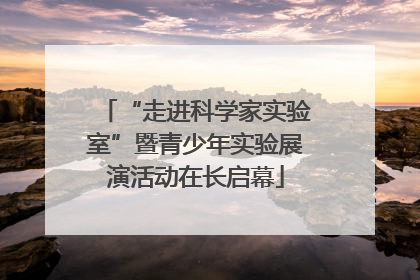 “走进科学家实验室”暨青少年实验展演活动在长启幕