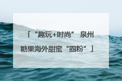 “趣玩+时尚” 泉州糖果海外甜蜜“圈粉”