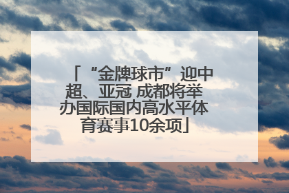 “金牌球市”迎中超、亚冠 成都将举办国际国内高水平体育赛事10余项