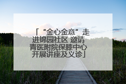 “金心金意”走进锦园社区 邀请青医附院保膝中心开展讲座及义诊