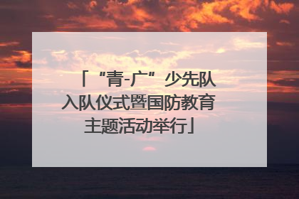 “青-广”少先队入队仪式暨国防教育主题活动举行