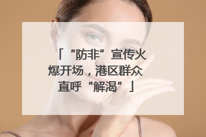 “防非”宣传火爆开场，港区群众直呼“解渴”