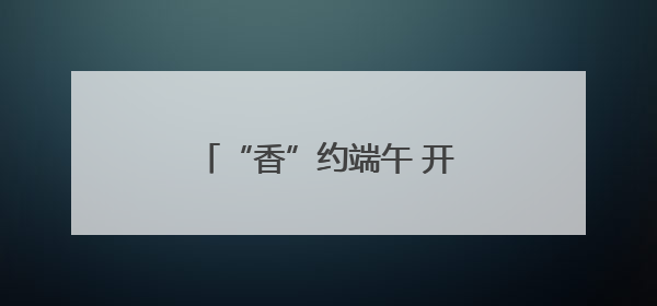 “香”约端午 开启山东寻味之旅