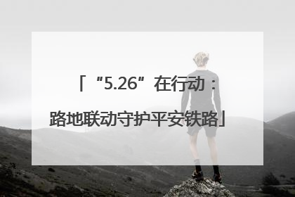 “5.26”在行动：路地联动守护平安铁路