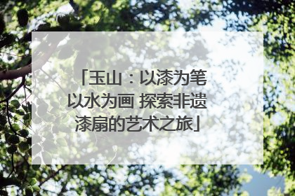 玉山：以漆为笔 以水为画 探索非遗漆扇的艺术之旅