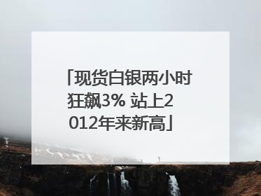 现货白银两小时狂飙3% 站上2012年来新高