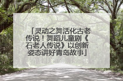 灵动之舞活化古老传说！舞蹈儿童剧《石老人传说》以创新姿态讲好青岛故事