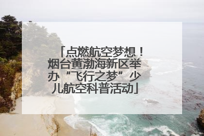 点燃航空梦想！烟台黄渤海新区举办“飞行之梦”少儿航空科普活动