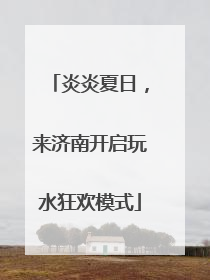 炎炎夏日，来济南开启玩水狂欢模式