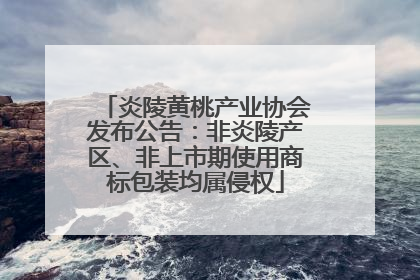 炎陵黄桃产业协会发布公告：非炎陵产区、非上市期使用商标包装均属侵权
