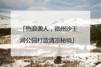 热浪袭人，德州沙王河公园打造清凉秘境
