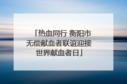 热血同行 衡阳市无偿献血者联谊迎接世界献血者日