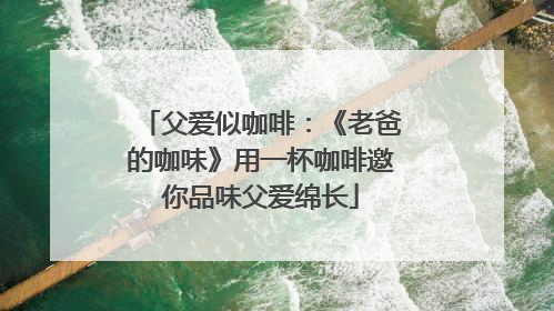 父爱似咖啡：《老爸的咖味》用一杯咖啡邀你品味父爱绵长