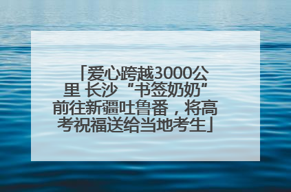 爱心跨越3000公里 长沙“书签奶奶”前往新疆吐鲁番，将高考祝福送给当地考生