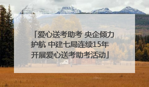 爱心送考助考 央企倾力护航 中建七局连续15年开展爱心送考助考活动