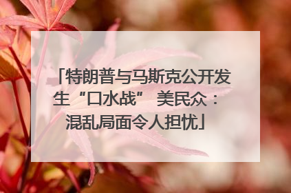 特朗普与马斯克公开发生“口水战” 美民众：混乱局面令人担忧