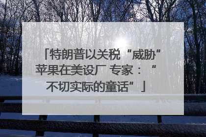 特朗普以关税“威胁”苹果在美设厂 专家：“不切实际的童话”