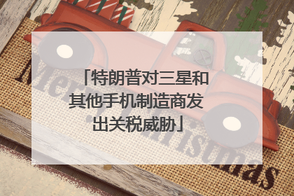 特朗普对三星和其他手机制造商发出关税威胁