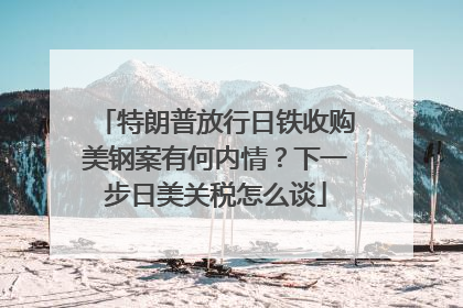 特朗普放行日铁收购美钢案有何内情？下一步日美关税怎么谈