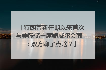 特朗普新任期以来首次与美联储主席鲍威尔会面：双方聊了点啥？
