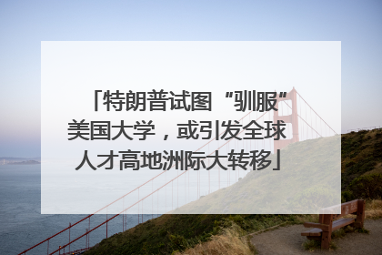 特朗普试图“驯服”美国大学，或引发全球人才高地洲际大转移