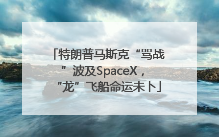 特朗普马斯克“骂战”波及SpaceX，“龙”飞船命运未卜