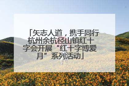 矢志人道，携手同行 杭州余杭径山镇红十字会开展“红十字博爱月”系列活动