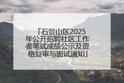 石景山区2025年公开招聘社区工作者笔试成绩公示及资格复审与面试通知