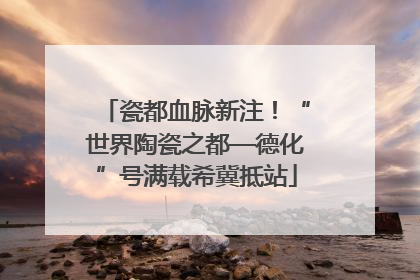 瓷都血脉新注！“世界陶瓷之都—德化”号满载希冀抵站