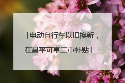 电动自行车以旧换新，在昌平可享三重补贴