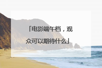 电影端午档，观众可以期待什么