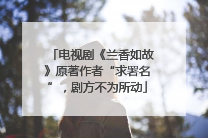 电视剧《兰香如故》原著作者“求署名”，剧方不为所动