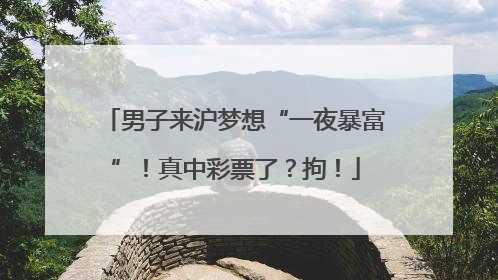 男子来沪梦想“一夜暴富”！真中彩票了？拘！