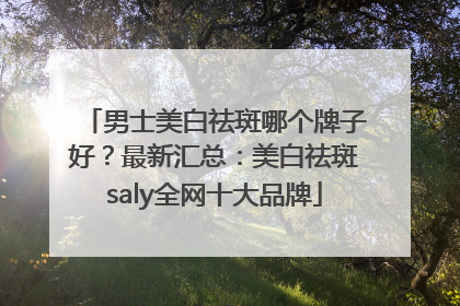 男士美白祛斑哪个牌子好？最新汇总：美白祛斑saly全网十大品牌