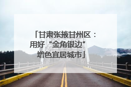 甘肃张掖甘州区：用好“金角银边” 增色宜居城市