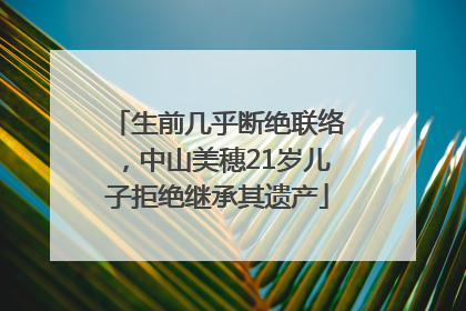 生前几乎断绝联络，中山美穗21岁儿子拒绝继承其遗产