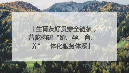 生育友好贯穿全链条，普陀构建“婚、孕、育、养”一体化服务体系