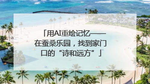 用AI重绘记忆——在蚕桑乐园，找到家门口的“诗和远方”
