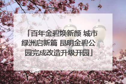 百年金碧焕新颜 城市绿洲启新篇 昆明金碧公园完成改造升级开园