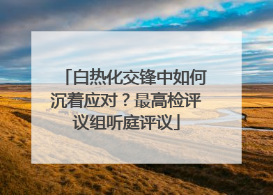 白热化交锋中如何沉着应对？最高检评议组听庭评议