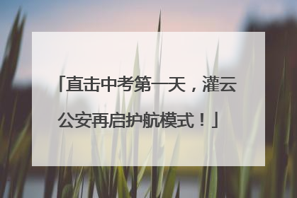 直击中考第一天，灌云公安再启护航模式！
