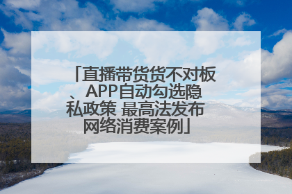 直播带货货不对板、APP自动勾选隐私政策 最高法发布网络消费案例