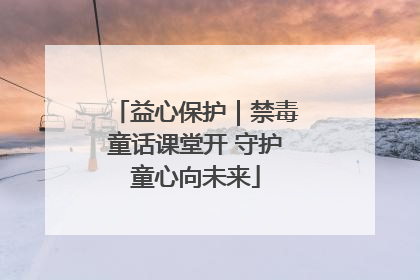 益心保护｜禁毒童话课堂开 守护童心向未来