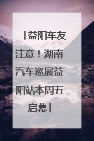 益阳车友注意！湖南汽车巡展益阳站本周五启幕