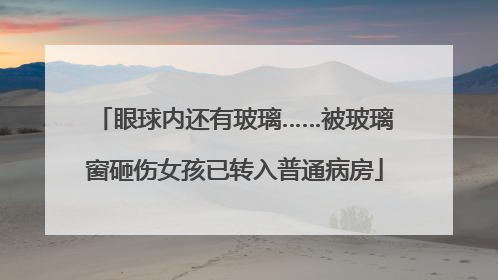 眼球内还有玻璃……被玻璃窗砸伤女孩已转入普通病房