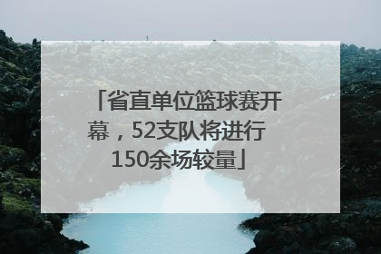 省直单位篮球赛开幕，52支队将进行150余场较量